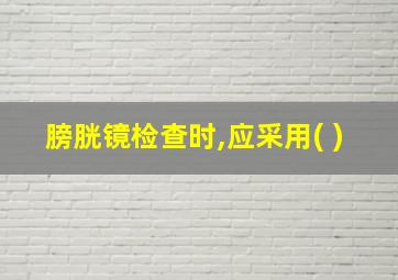 膀胱镜检查时,应采用( )